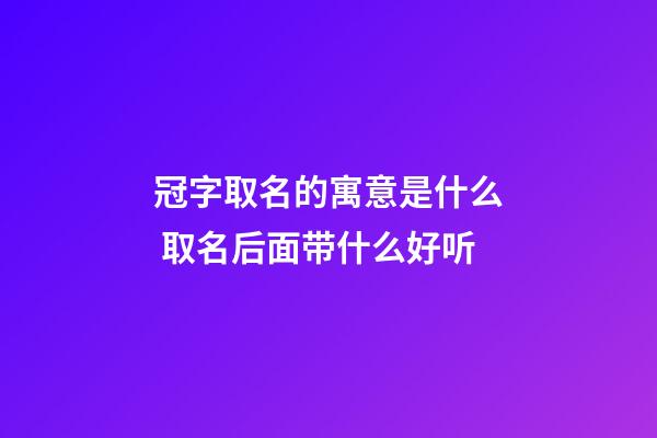 冠字取名的寓意是什么 取名后面带什么好听